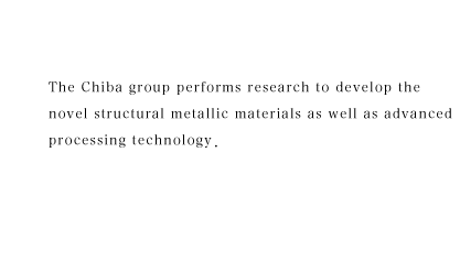 The Chiba group performs research to develop the novel structural metallic materials as well as advanced processing technology to fabricate them.